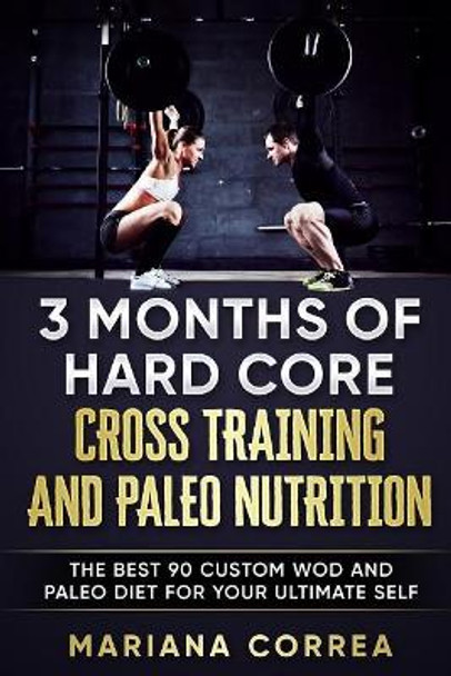 3 MONTHS Of HARD CORE CROSS TRAINING AND PALEO NUTRITION: THE BEST 90 CUSTOM WOD AND PALEO DIET For YOUR ULTIMATE SELF by Mariana Correa 9781545317761