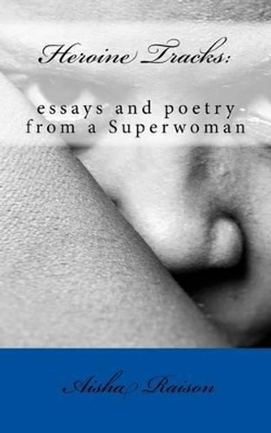 Heroine Tracks: essays and poetry from a Superwoman by Aisha Zorelle Raison 9781505318432