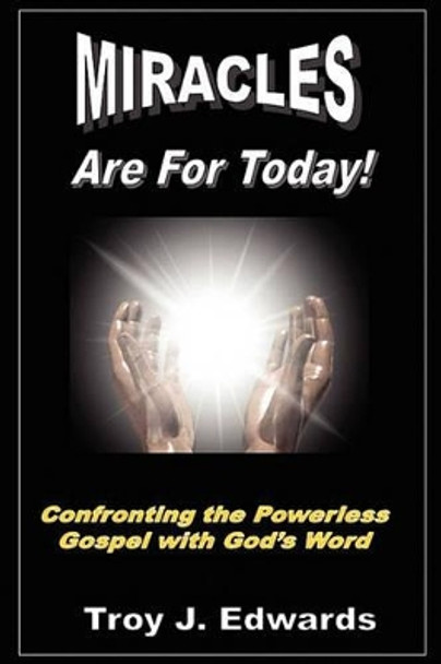 Miracles are for Today: Confronting the Powerless Gospel with God's Word by Troy J Edwards 9781456330255