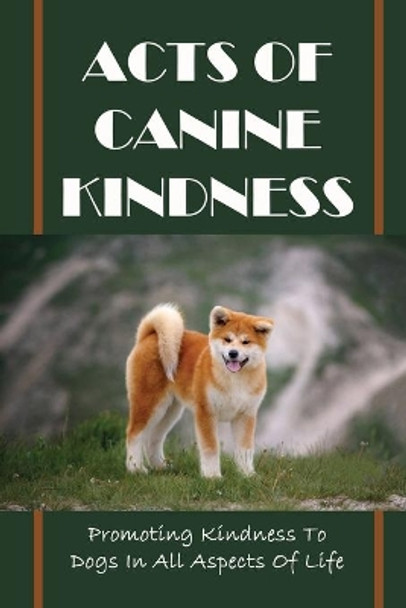 Acts Of Canine Kindness: Promoting Kindness To Dogs In All Aspects Of Life: Force-Free Methods In Dog Training by Kathryn Kreidler 9798454381455