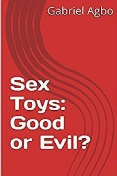 Sex Toys: Good or Evil? by Gabriel Agbo 9781545276853