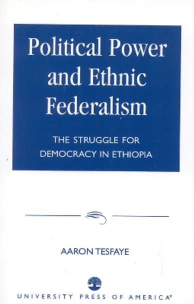 Political Power and Ethnic Federalism: The Struggle for Democracy in Ethiopia by Aaron Tesfaye 9780761822387