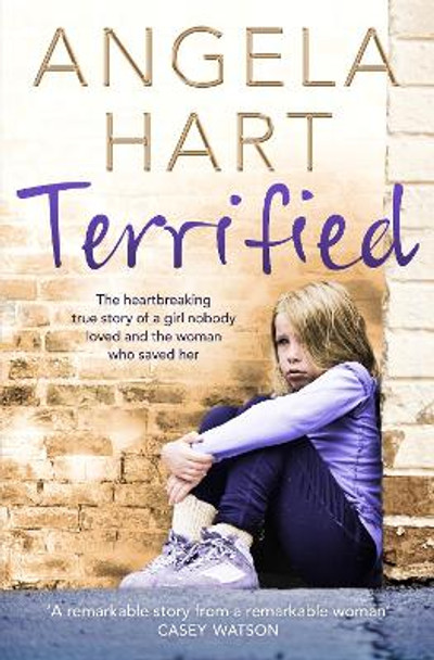 Terrified: The Heartbreaking True Story of a Girl Nobody Loved and the Woman Who Saved Her by Angela Hart