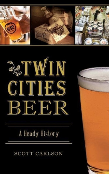 Twin Cities Beer: A Heady History by Scott Carlson 9781540234124