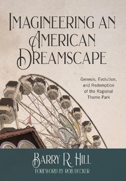 Imagineering an American Dreamscape: Genesis, Evolution, and Redemption of the Regional Theme Park by Barry R Hill 9781732121065