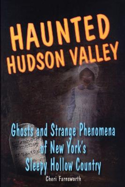 Haunted Hudson Valley: Ghosts and Strange Phenomena of New York's Sleepy Hollow Country by Cheri Farnsworth