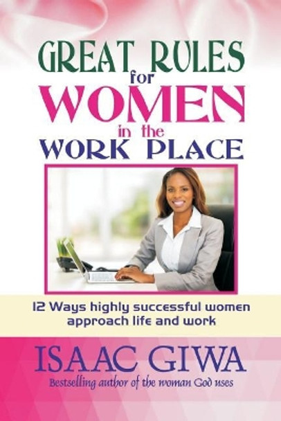 Great Rules For Women In The Workplace: 12 Ways Highly Successful Women Approach Life And Work by Isaac Giwa 9781548294472