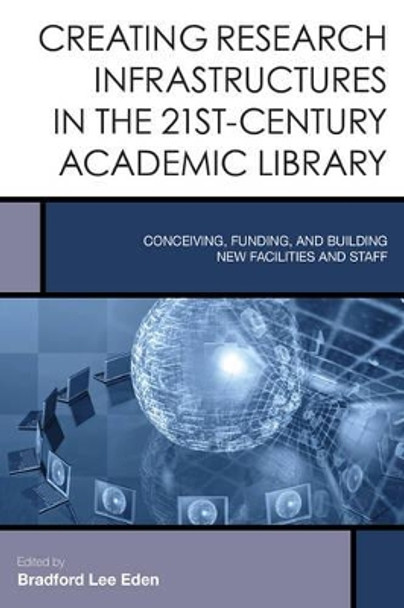 Creating Research Infrastructures in the 21st-Century Academic Library: Conceiving, Funding, and Building New Facilities and Staff by Bradford Lee Eden 9781442252417