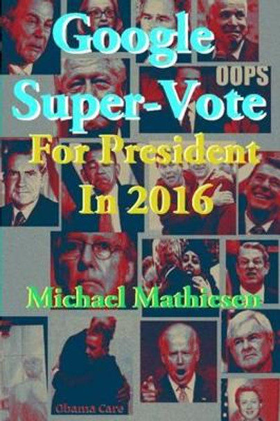 Google Super-Vote For President In 2016: Google Images of a New World by Michael Mathiesen 9781499603828