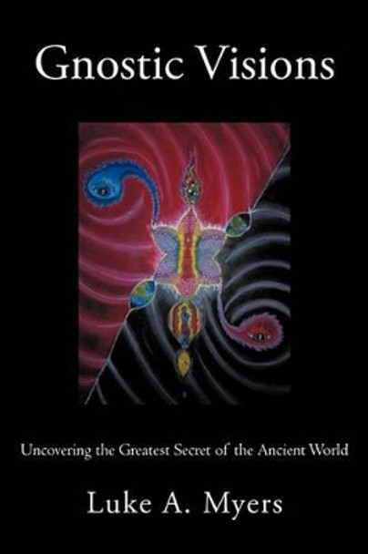 Gnostic Visions: Uncovering the Greatest Secret of the Ancient World by Luke A Myers 9781462005468