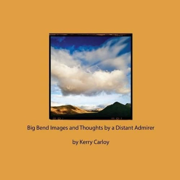 Big Bend Images and Thoughts by a Distant Admirer by Kerry Carloy 9781494342548