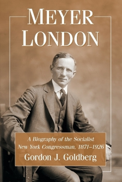 Meyer London: A Biography of the Socialist New York Congressman, 1871-1926 by Gordon J. Goldberg 9780786472161