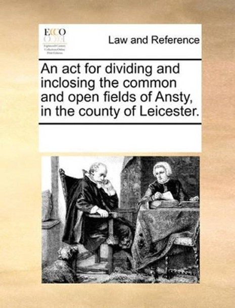 An ACT for Dividing and Inclosing the Common and Open Fields of Ansty, in the County of Leicester by Multiple Contributors 9781170271636