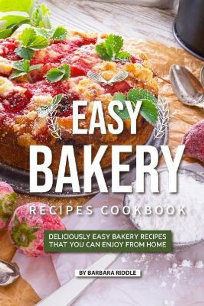 Easy Bakery Recipes Cookbook: Deliciously Easy Bakery Recipes that You Can Enjoy from Home by Barbara Riddle 9781097649549