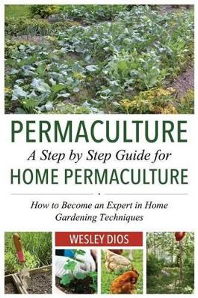 Permaculture: A Step by Step Guide For Home Permaculture: How to Become an Expert in Home Gardening Techniques by Wesley Dios 9781499541007