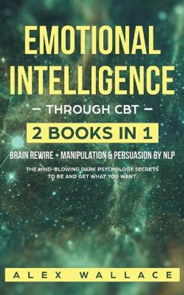 Emotional Intelligence: The Mind-Blowing Dark Psychology Secrets To Be And Get What You Want. by Alex Wallace 9781689703277