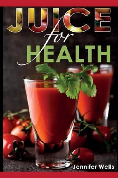 Juice for Health: Juice Fasting for Health and Wellness by Jennifer Wells 9781500190262