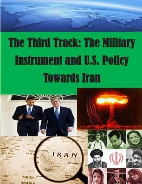 The Third Track: The Military Instrument and U.S. Policy Towards Iran by U S Army War College 9781500228002