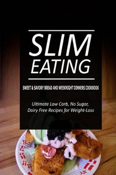 Slim Eating - Sweet & Savory Breads and Weeknight Dinners Cookbook: Skinny Recipes for Fat Loss and a Flat Belly by Slim Eating 9781500291648