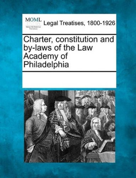 Charter, Constitution and By-Laws of the Law Academy of Philadelphia by Multiple Contributors 9781241010669