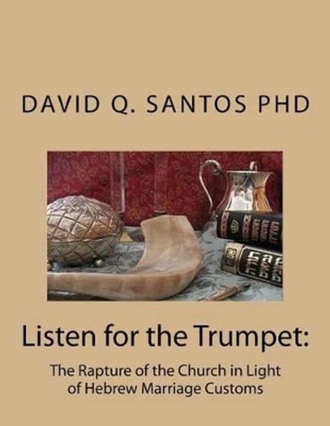 Listen for the Trumpet: The Rapture of the Church and Hebrew Marriage Customs: An Introduction to Prophetic Studies and Eschatological Debate by David Q Santos Phd 9781497559868