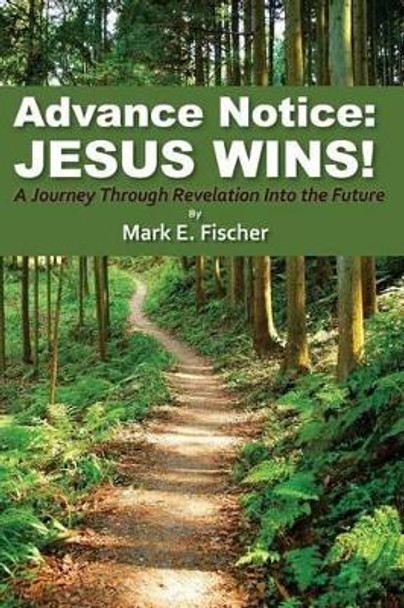 Advance Notice: Jesus Wins!: A Journey through Revelation into the Future by Mark E Fischer 9781480264038