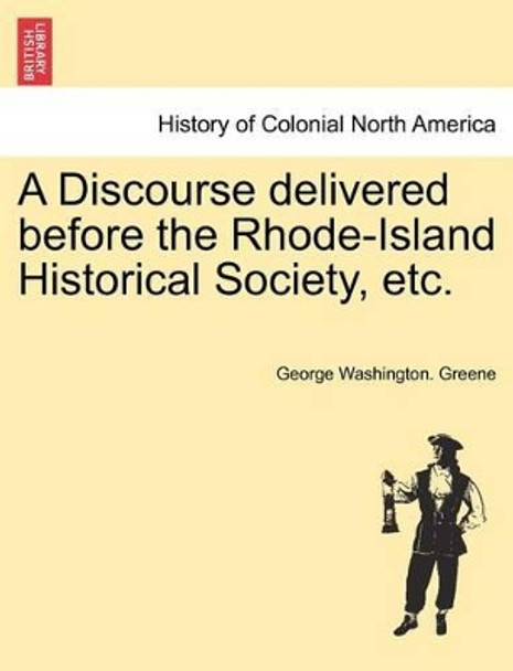 A Discourse Delivered Before the Rhode-Island Historical Society, Etc. by George Washington Greene 9781241555085