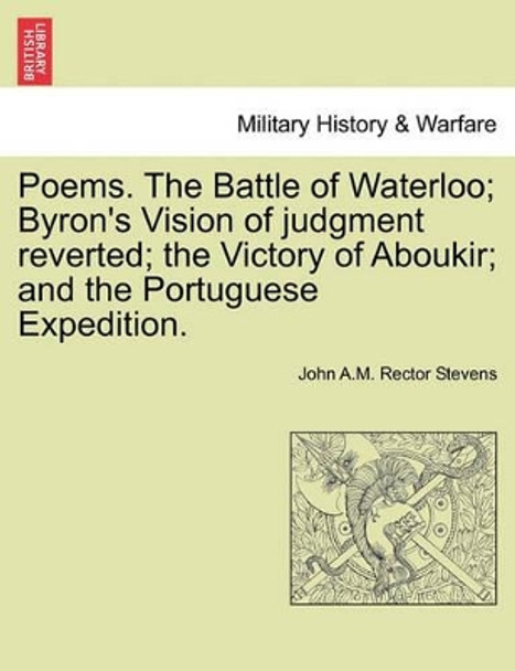 Poems. the Battle of Waterloo; Byron's Vision of Judgment Reverted; The Victory of Aboukir; And the Portuguese Expedition. by John A M Rector Stevens 9781241174378