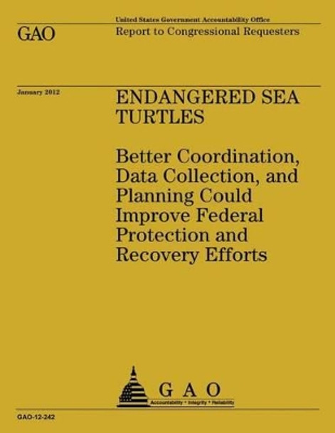 Endagered Sea Turtles: Better Coordination, Data Collection, and Planning Could Improve Federal Protection and Recovering Efforts by Government Accountability Office 9781492289029