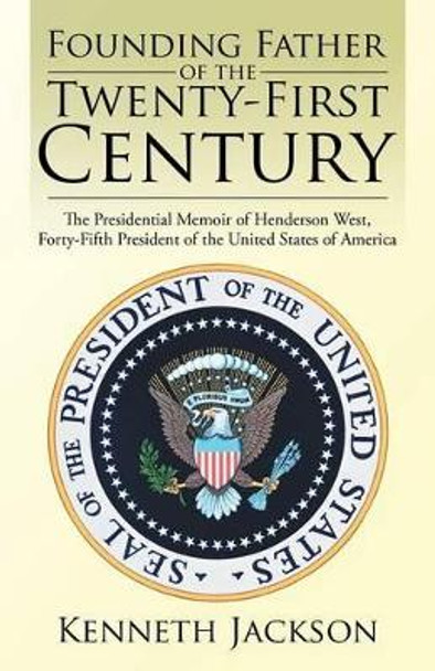 Founding Father of the Twenty-First Century: The Presidential Memoir of Henderson West, Forty-Fifth President of the United States of America by Kenneth Jackson 9781532000614