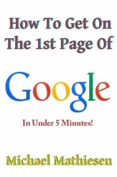 How To Get On The 1st Page Of Google: In Under 5 Minutes by Michael Mathiesen 9781492993858