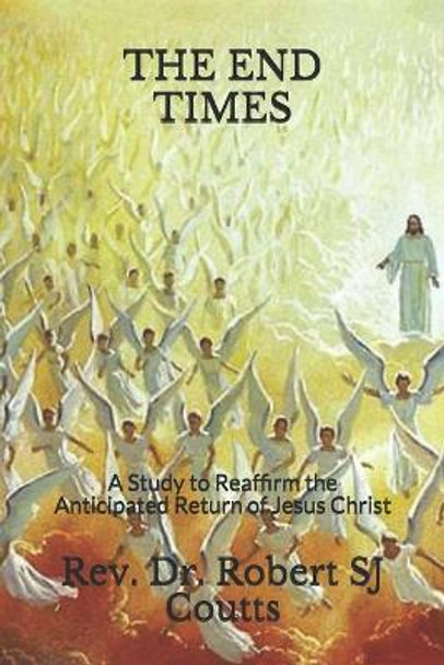 The End Times: A Study to Reaffirm the Anticipated Return of Jesus Christ by REV Dr Robert Sj Coutts 9798654024992