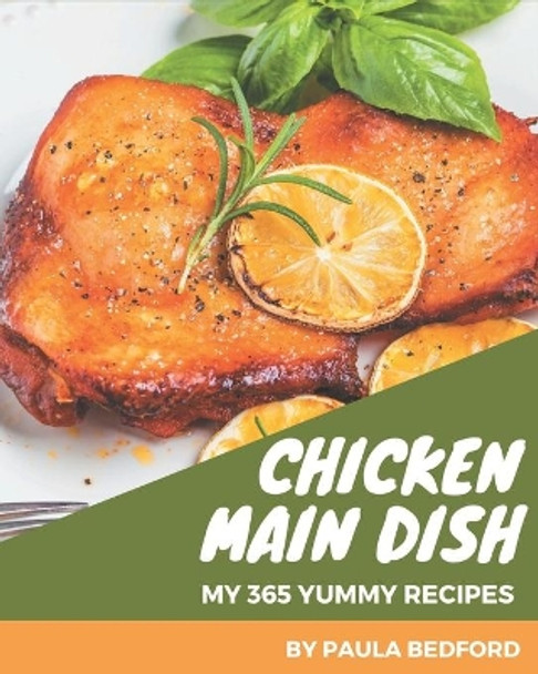 My 365 Yummy Chicken Main Dish Recipes: Yummy Chicken Main Dish Cookbook - All The Best Recipes You Need are Here! by Paula Bedford 9798679488182