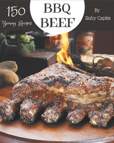 150 Yummy BBQ Beef Recipes: Yummy BBQ Beef Cookbook - Your Best Friend Forever by Ruby Caples 9798689575667