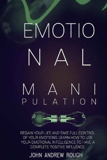 Emotional Manipulation: Regain Your Life Taking Full Control of Your Emotions. Use Your Emotional Intelligence to Have a Complete Positive Influence by John Andrew Rough 9798694460927