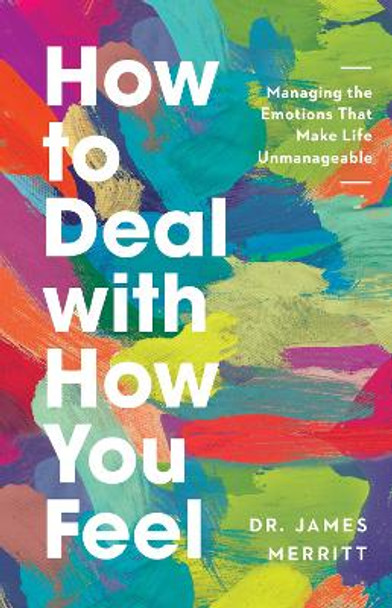 How to Deal with How You Feel: Managing the Emotions That Make Life Unmanageable by James Merritt