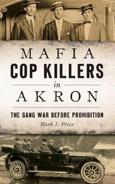 Mafia Cop Killers in Akron: The Gang War Before Prohibition by Mark J Price 9781540227393