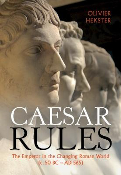 Caesar Rules: The Emperor in the Changing Roman World (c. 50 BC - AD 565) by Olivier Hekster