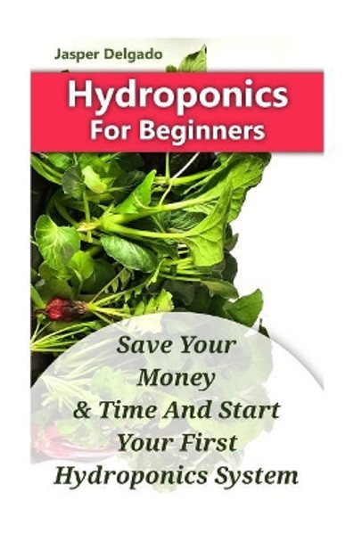 Hydroponics For Beginners: Save Your Money & Time And Start Your First Hydroponics System by Jasper Delgado 9781975798970