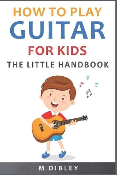 How To Play Guitar For Kids: The Little Handbook by M Dibley 9798616157393