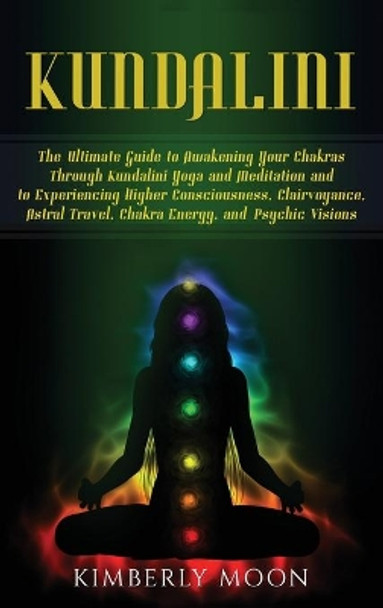 Kundalini: The Ultimate Guide to Awakening Your Chakras Through Kundalini Yoga and Meditation and to Experiencing Higher Consciousness, Clairvoyance, Astral Travel, Chakra Energy, and Psychic Visions by Kimberly Moon 9781647481841