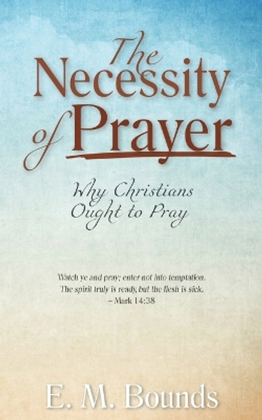 The Necessity of Prayer: Why Christians Ought to Pray by Edward M Bounds 9781622455539