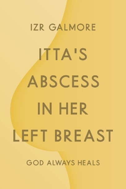 Itta's Abscess in Her Left Breast: God Always Heals by Izr Galmore 9781639033560