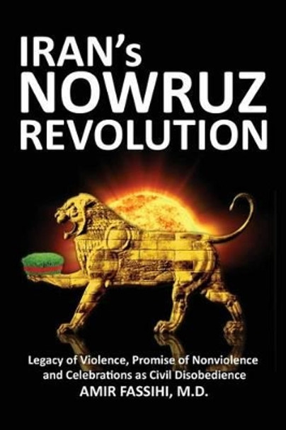 Iran's Nowruz Revolution: Legacy of Violence, Promise of Nonviolence and Celebrations as Civil Disobedience by Amir Fassihi 9781478344087