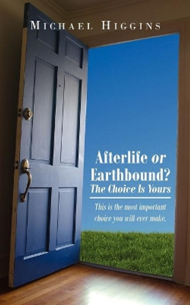Afterlife or Earthbound? The Choice Is Yours: This is the Most Important Choice You Will Ever Make. by Michael Higgins 9781425990473