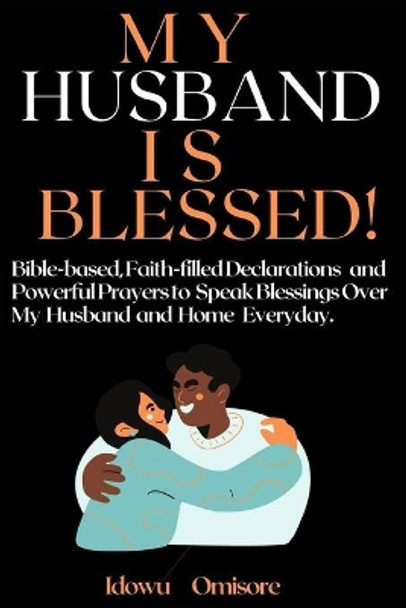 My Husband Is Blessed!: Bible-based, Faith-Filled Declarations and Powerful Prayers to Speak Blessings Over My Husband and Home Everyday by Idowu Omisore 9798680185162