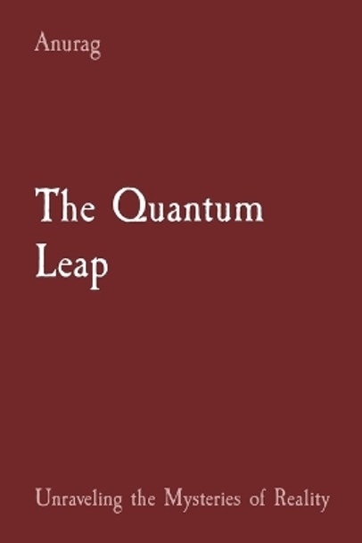 The Quantum Leap: Unraveling the Mysteries of Reality by Anurag Anurag 9798869163110