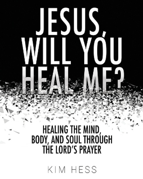 Jesus, Will You Heal Me?: Healing the Mind, Body, and Soul Through The Lord's Prayer by Kim Hess 9798986550701