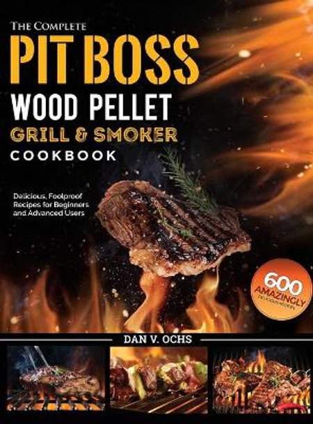 The Complete Pit Boss Wood Pellet Grill & Smoker Cookbook: 600 Amazingly Delicious, Foolproof Recipes for Beginners and Advanced Users by Dan V Ochs 9781637335871