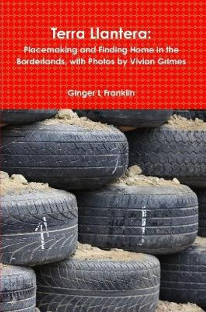 Terra Llantera: Placemaking and Finding Home in the Borderlands, with Photos by Vivian Grimes by Ginger L Franklin 9781387351909